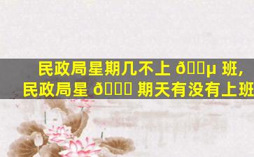 民政局星期几不上 🌵 班,民政局星 🐈 期天有没有上班